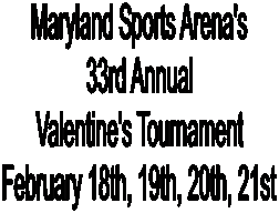 Maryland Sports Arena's
33rd Annual
Valentine's Tournament
February 18th, 19th, 20th, 21st